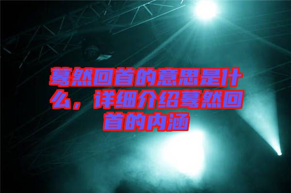 驀然回首的意思是什么，詳細(xì)介紹驀然回首的內(nèi)涵