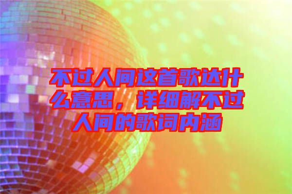 不過人間這首歌達什么意思，詳細解不過人間的歌詞內涵