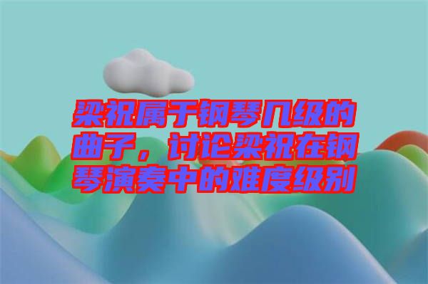 梁祝屬于鋼琴幾級的曲子，討論梁祝在鋼琴演奏中的難度級別