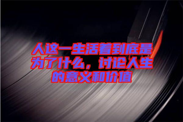 人這一生活著到底是為了什么，討論人生的意義和價值