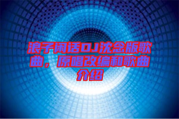 浪子閑話DJ沈念版歌曲，原唱改編和歌曲介紹