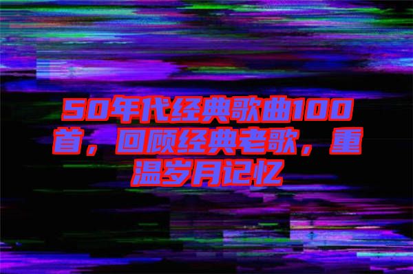 50年代經(jīng)典歌曲100首，回顧經(jīng)典老歌，重溫歲月記憶
