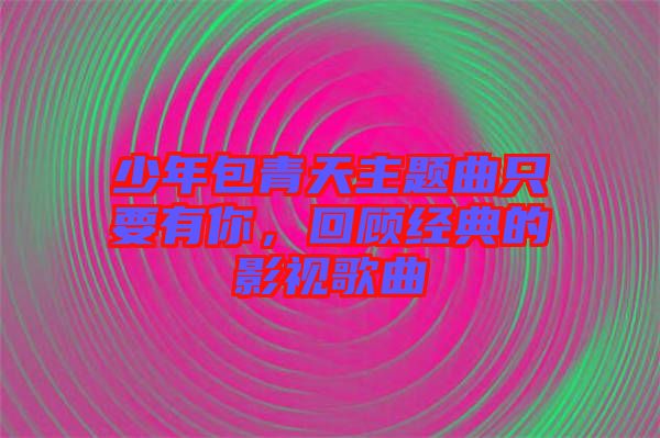 少年包青天主題曲只要有你，回顧經(jīng)典的影視歌曲