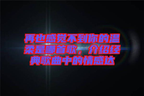 再也感覺不到你的溫柔是哪首歌，介紹經(jīng)典歌曲中的情感達(dá)