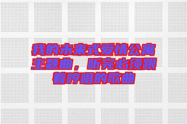我的未來(lái)式愛(ài)情公寓主題曲，聽(tīng)完必須跟著哼唱的歌曲
