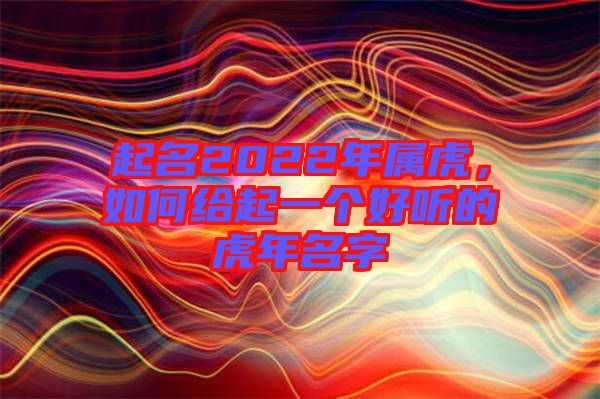 起名2022年屬虎，如何給起一個(gè)好聽(tīng)的虎年名字