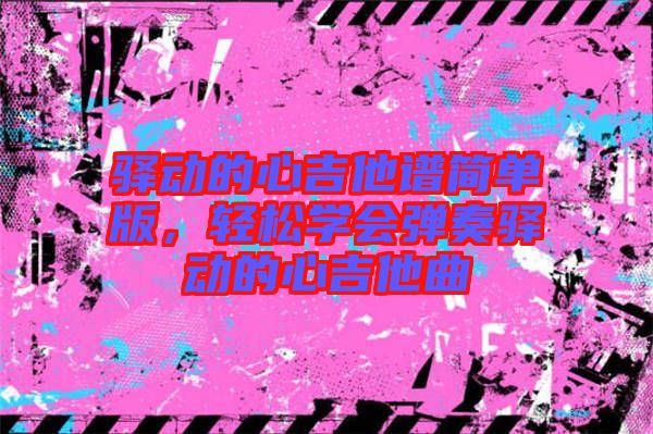 驛動的心吉他譜簡單版，輕松學會彈奏驛動的心吉他曲