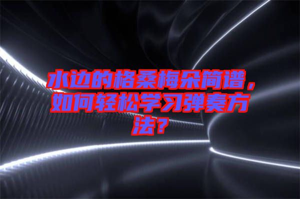 水邊的格桑梅朵簡(jiǎn)譜，如何輕松學(xué)習(xí)彈奏方法？