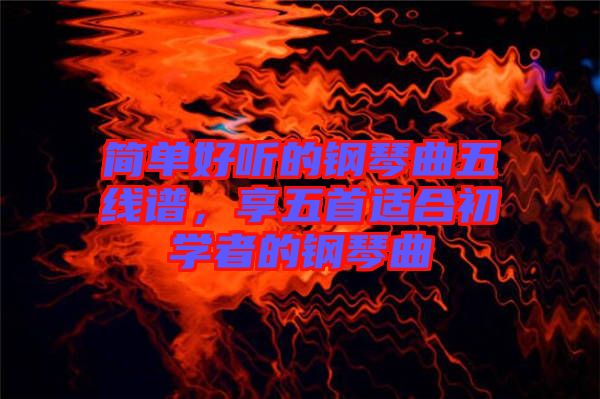 簡單好聽的鋼琴曲五線譜，享五首適合初學(xué)者的鋼琴曲