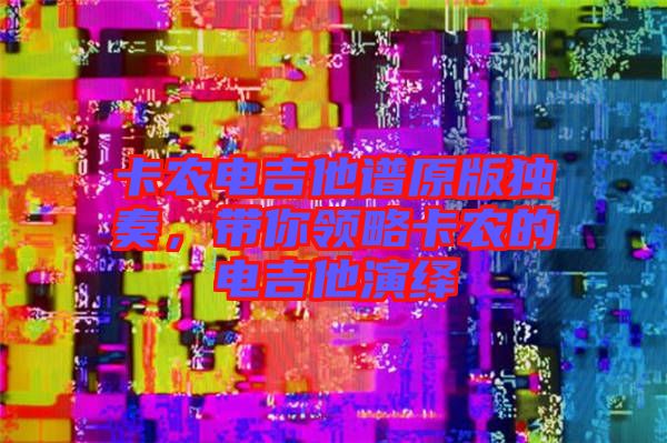 卡農(nóng)電吉他譜原版獨奏，帶你領略卡農(nóng)的電吉他演繹
