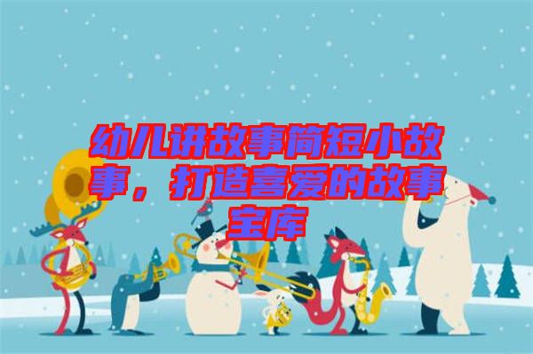 幼兒講故事簡(jiǎn)短小故事，打造喜愛(ài)的故事寶庫(kù)