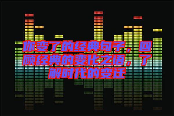 你變了的經(jīng)典句子，回顧經(jīng)典的變化之語(yǔ)，了解時(shí)代的變遷