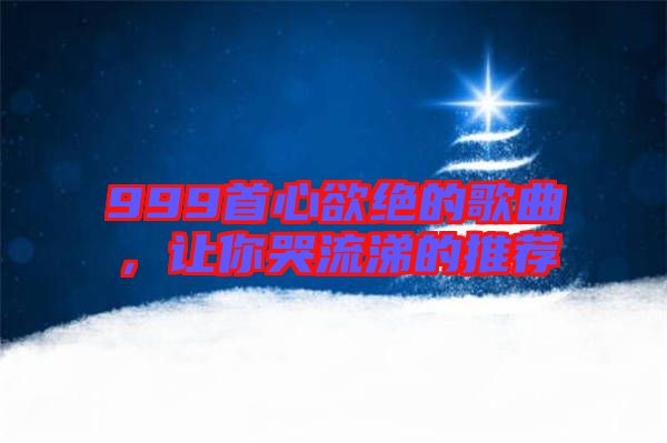 999首心欲絕的歌曲，讓你哭流涕的推薦