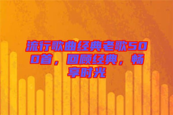 流行歌曲經(jīng)典老歌500首，回顧經(jīng)典，暢享時(shí)光