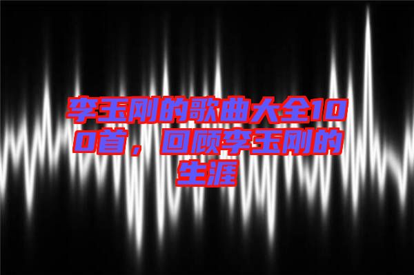 李玉剛的歌曲大全100首，回顧李玉剛的生涯