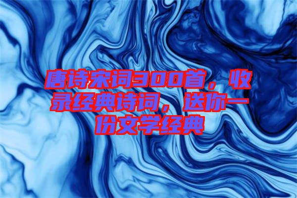 唐詩宋詞300首，收錄經(jīng)典詩詞，送你一份文學(xué)經(jīng)典