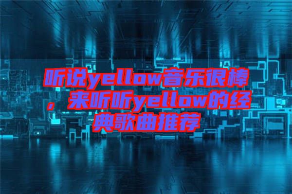 聽(tīng)說(shuō)yellow音樂(lè)很棒，來(lái)聽(tīng)聽(tīng)yellow的經(jīng)典歌曲推薦