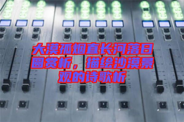 大漠孤煙直長河落日圓賞析，描繪沙漠景觀的詩歌析