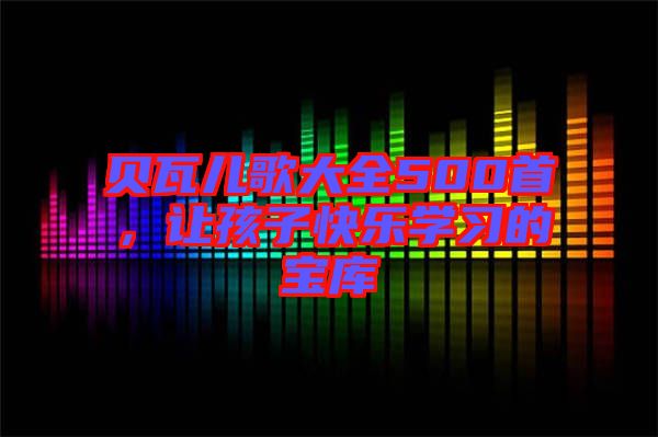 貝瓦兒歌大全500首，讓孩子快樂學習的寶庫