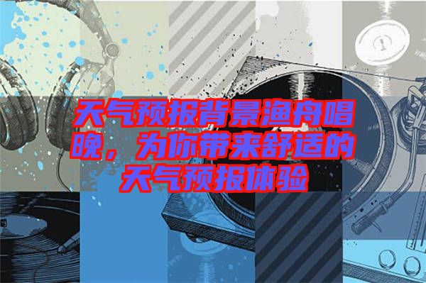天氣預(yù)報(bào)背景漁舟唱晚，為你帶來(lái)舒適的天氣預(yù)報(bào)體驗(yàn)