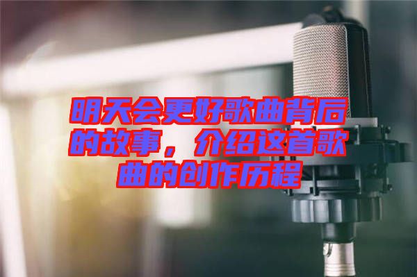 明天會(huì)更好歌曲背后的故事，介紹這首歌曲的創(chuàng)作歷程