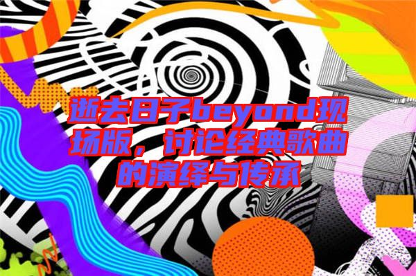 逝去日子beyond現(xiàn)場版，討論經(jīng)典歌曲的演繹與傳承