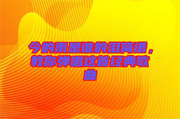 今的雨是誰的淚簡譜，教你彈唱這首經(jīng)典歌曲