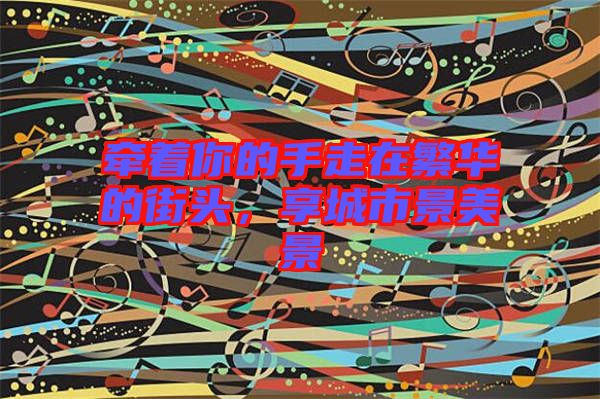 牽著你的手走在繁華的街頭，享城市景美景