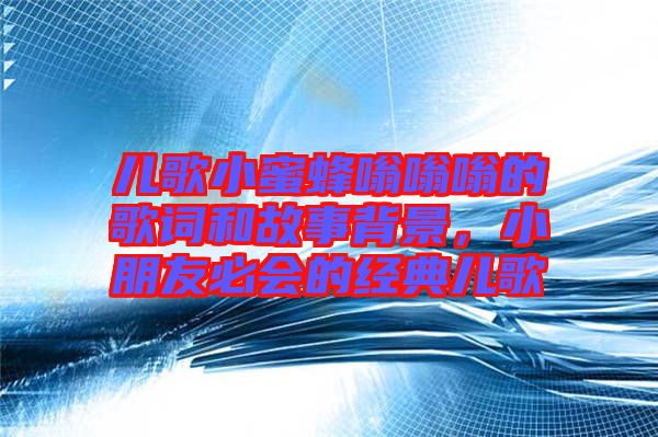 兒歌小蜜蜂嗡嗡嗡的歌詞和故事背景，小朋友必會(huì)的經(jīng)典兒歌