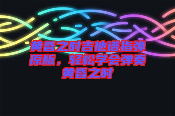 黃昏之時(shí)吉他譜指彈原版，輕松學(xué)會(huì)彈奏黃昏之時(shí)