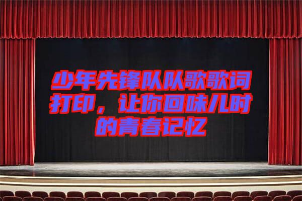 少年先鋒隊(duì)隊(duì)歌歌詞打印，讓你回味兒時(shí)的青春記憶