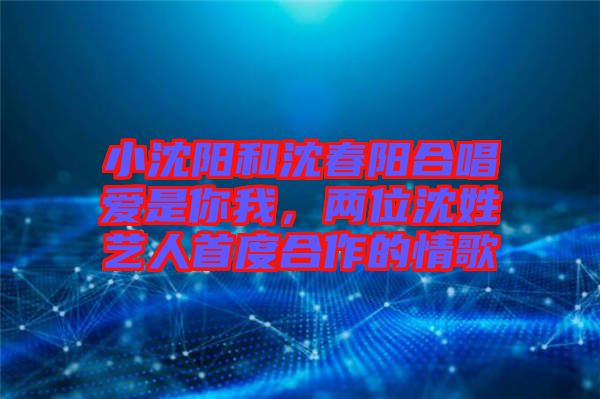 小沈陽和沈春陽合唱愛是你我，兩位沈姓藝人首度合作的情歌