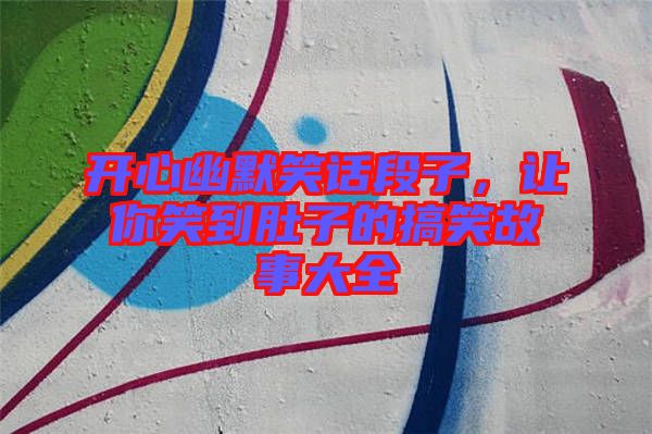 開心幽默笑話段子，讓你笑到肚子的搞笑故事大全