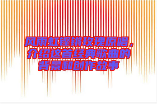風(fēng)雨虹鏗鏘玫瑰原唱，介紹這首經(jīng)典歌曲的背景和創(chuàng)作故事