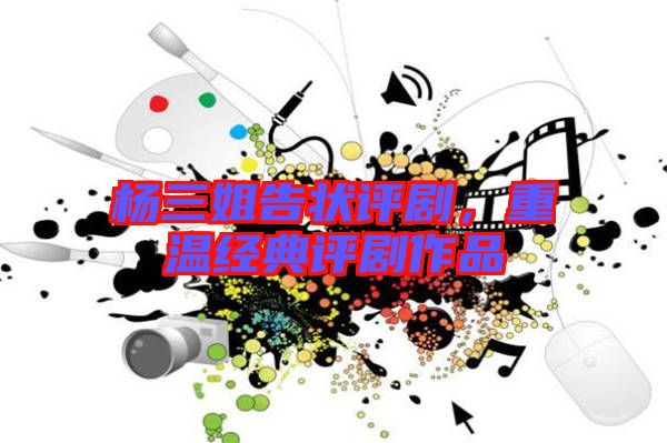 楊三姐告狀評劇，重溫經(jīng)典評劇作品