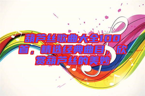 葫蘆絲歌曲大全100首，精選經(jīng)典曲目，欣賞葫蘆絲的美妙