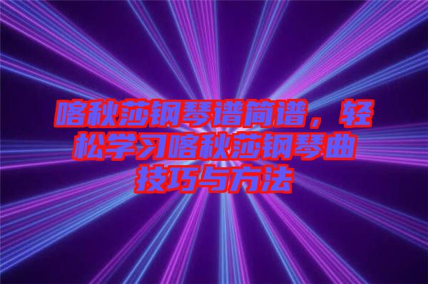 喀秋莎鋼琴譜簡(jiǎn)譜，輕松學(xué)習(xí)喀秋莎鋼琴曲技巧與方法