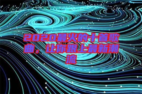 2020最火的十首歌曲，讓你跟上最新潮流