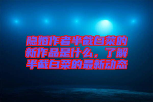 隱婚作者半截白菜的新作品是什么，了解半截白菜的最新動態(tài)