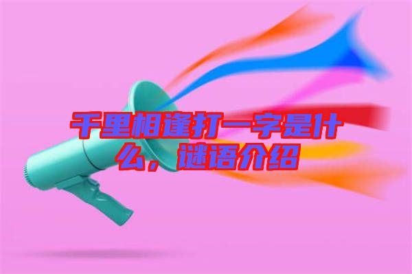 千里相逢打一字是什么，謎語介紹