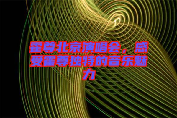 霍尊北京演唱會(huì)，感受霍尊獨(dú)特的音樂(lè)魅力
