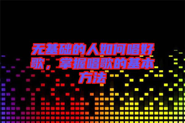 無基礎(chǔ)的人如何唱好歌，掌握唱歌的基本方法
