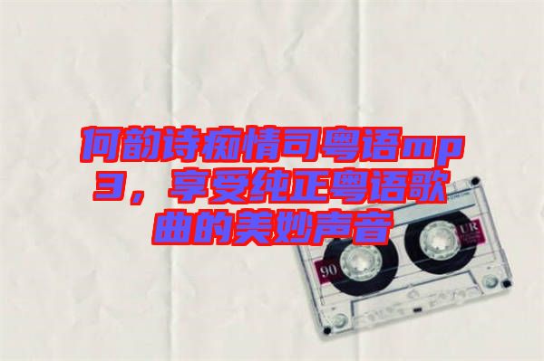 何韻詩癡情司粵語mp3，享受純正粵語歌曲的美妙聲音