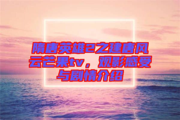 隋唐英雄2之建唐風云芒果tv，觀影感受與劇情介紹