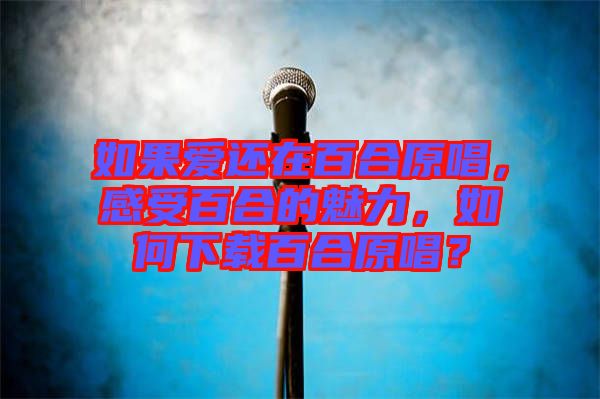 如果愛還在百合原唱，感受百合的魅力，如何下載百合原唱？