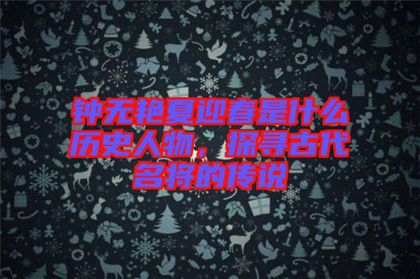 鐘無艷夏迎春是什么歷史人物，探尋古代名將的傳說