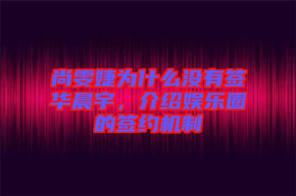 尚雯婕為什么沒(méi)有簽華晨宇，介紹娛樂(lè)圈的簽約機(jī)制