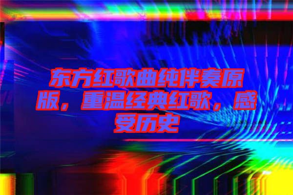 東方紅歌曲純伴奏原版，重溫經(jīng)典紅歌，感受歷史