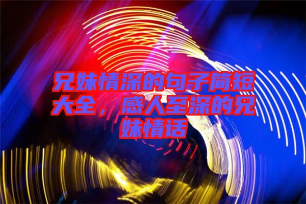 兄妹情深的句子簡(jiǎn)短大全，感人至深的兄妹情話