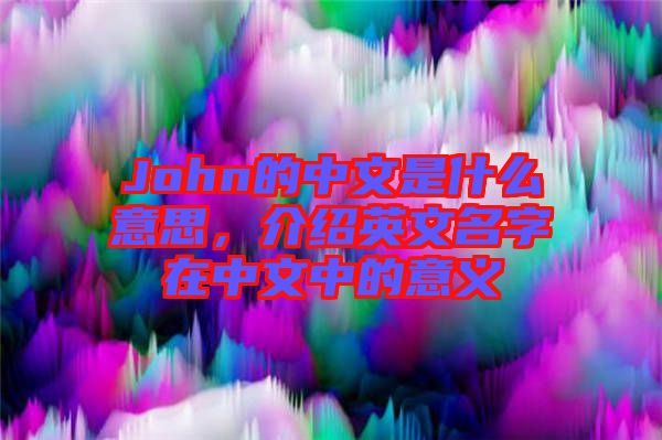 John的中文是什么意思，介紹英文名字在中文中的意義